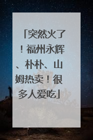 突然火了！福州永辉、朴朴、山姆热卖！很多人爱吃