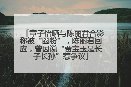 章子怡晒与陈丽君合影称被“圈粉”，陈丽君回应，曾因说“贾宝玉是长子长孙”惹争议