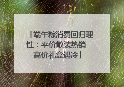 端午粽消费回归理性：平价散装热销 高价礼盒遇冷