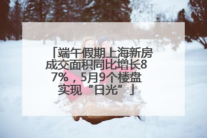 端午假期上海新房成交面积同比增长87%，5月9个楼盘实现“日光”