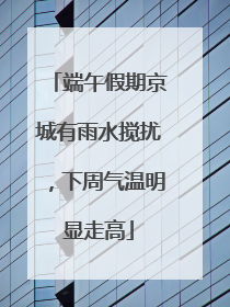 端午假期京城有雨水搅扰，下周气温明显走高