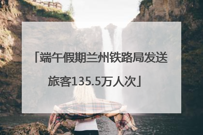 端午假期兰州铁路局发送旅客135.5万人次