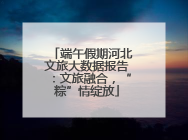 端午假期河北文旅大数据报告：文旅融合，“粽”情绽放