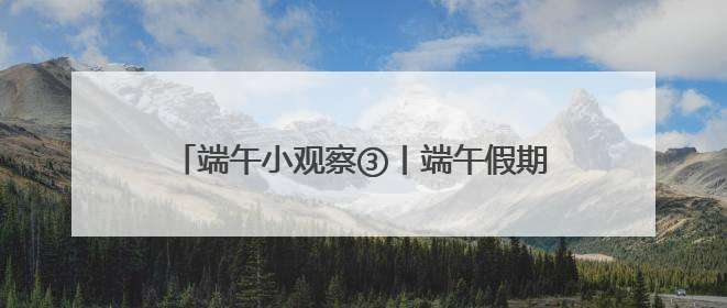 端午小观察③丨端午假期收官，湖南累计接待游客1728.81万人次