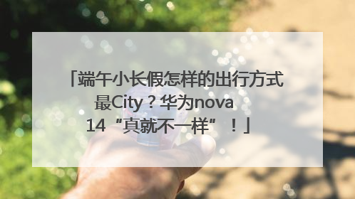 端午小长假怎样的出行方式最City？华为nova 14“真就不一样”！