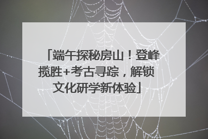端午探秘房山！登峰揽胜+考古寻踪，解锁文化研学新体验