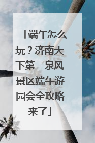 端午怎么玩？济南天下第一泉风景区端午游园会全攻略来了
