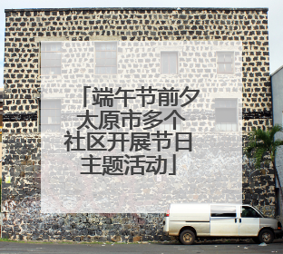 端午节前夕 太原市多个社区开展节日主题活动