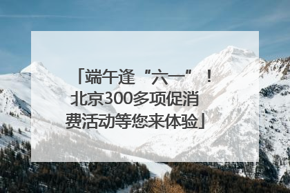端午逢“六一”！北京300多项促消费活动等您来体验