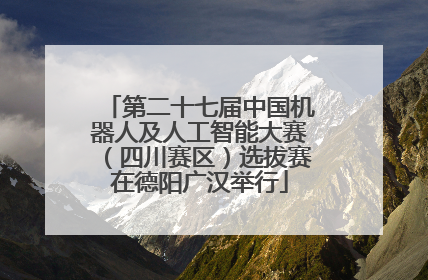 第二十七届中国机器人及人工智能大赛（四川赛区）选拔赛在德阳广汉举行