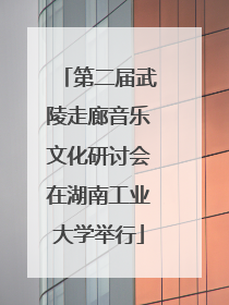 第二届武陵走廊音乐文化研讨会在湖南工业大学举行