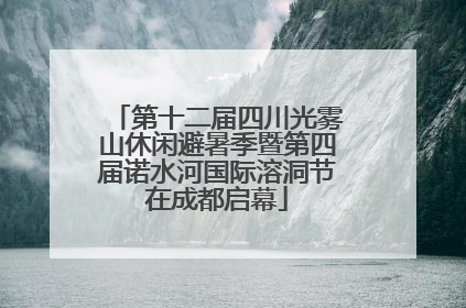 第十二届四川光雾山休闲避暑季暨第四届诺水河国际溶洞节在成都启幕
