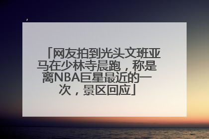 网友拍到光头文班亚马在少林寺晨跑，称是离NBA巨星最近的一次，景区回应