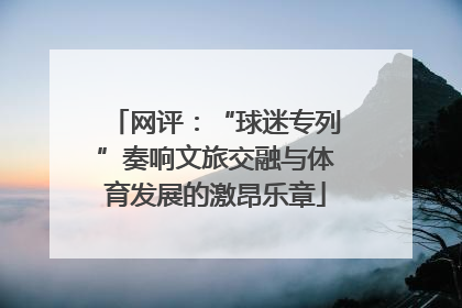网评：“球迷专列”奏响文旅交融与体育发展的激昂乐章