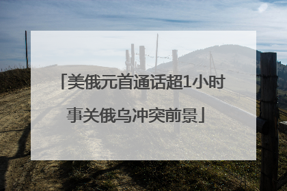 美俄元首通话超1小时 事关俄乌冲突前景