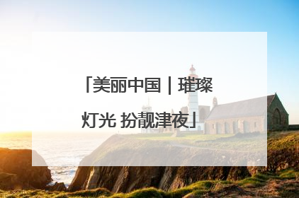 美丽中国｜璀璨灯光 扮靓津夜
