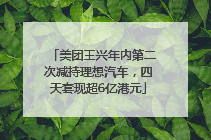 美团王兴年内第二次减持理想汽车，四天套现超6亿港元