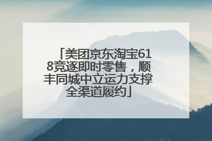 美团京东淘宝618竞逐即时零售，顺丰同城中立运力支撑全渠道履约
