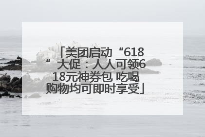 美团启动“618”大促：人人可领618元神券包 吃喝购物均可即时享受