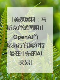 美媒爆料：马斯克曾试图阻止OpenAI首席执行官奥尔特曼在中东的AI交易