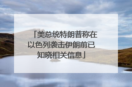 美总统特朗普称在以色列袭击伊朗前已知晓相关信息