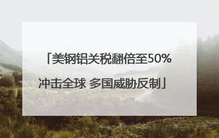 美钢铝关税翻倍至50%冲击全球 多国威胁反制