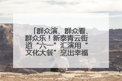 群众演、群众看、群众乐！新泰青云街道“六一”汇演用“文化大餐”烹出幸福“烟火气”