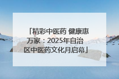 精彩中医药 健康惠万家：2025年自治区中医药文化月启幕