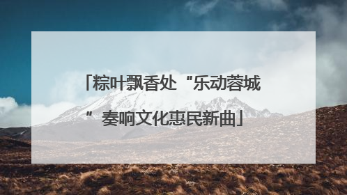 粽叶飘香处“乐动蓉城”奏响文化惠民新曲