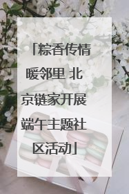 粽香传情暖邻里 北京链家开展端午主题社区活动