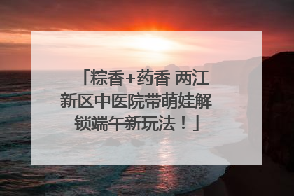 粽香+药香 两江新区中医院带萌娃解锁端午新玩法！