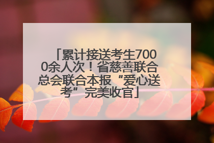 累计接送考生7000余人次！省慈善联合总会联合本报“爱心送考”完美收官