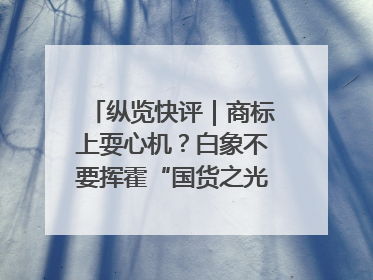 纵览快评｜商标上耍心机？白象不要挥霍“国货之光”的公信力