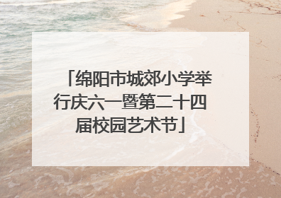 绵阳市城郊小学举行庆六一暨第二十四届校园艺术节