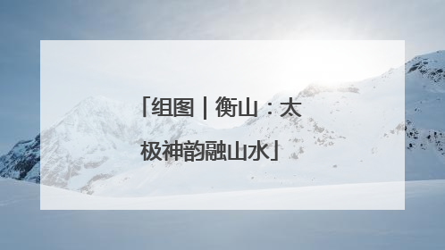 组图｜衡山：太极神韵融山水
