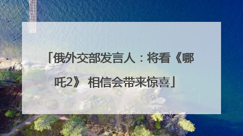 俄外交部发言人：将看《哪吒2》 相信会带来惊喜