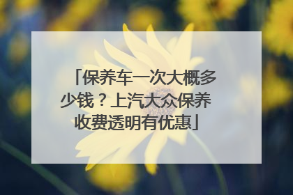 保养车一次大概多少钱？上汽大众保养收费透明有优惠