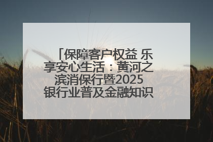 保障客户权益 乐享安心生活：黄河之滨消保行暨2025银行业普及金融知识万里行活动举办