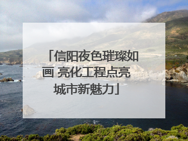 信阳夜色璀璨如画 亮化工程点亮城市新魅力