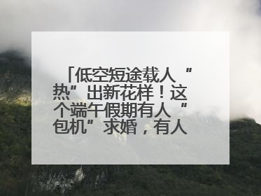 低空短途载人“热”出新花样！这个端午假期有人“包机”求婚，有人空中看龙舟赛