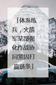 体系练兵，火箭军某部强化作战协同紧固打赢链条