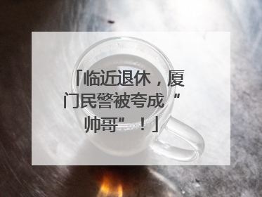 临近退休，厦门民警被夸成“帅哥”！