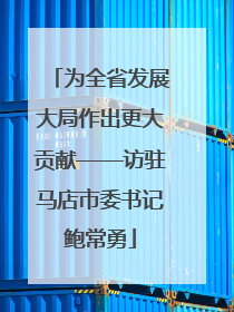 为全省发展大局作出更大贡献——访驻马店市委书记鲍常勇