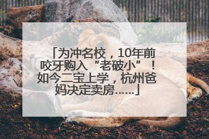 为冲名校，10年前咬牙购入“老破小”！如今二宝上学，杭州爸妈决定卖房……