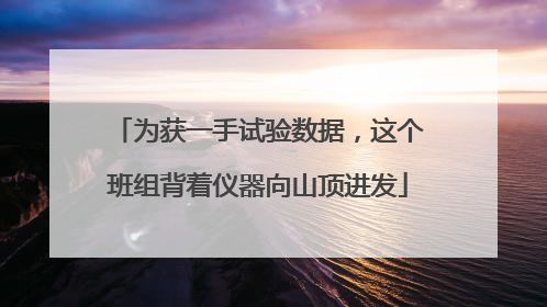 为获一手试验数据，这个班组背着仪器向山顶进发