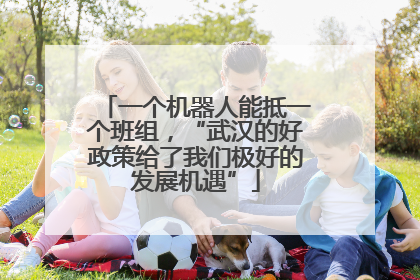 一个机器人能抵一个班组，“武汉的好政策给了我们极好的发展机遇”