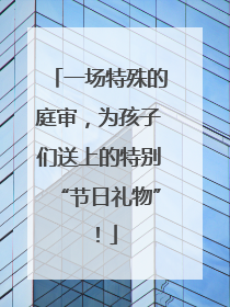 一场特殊的庭审，为孩子们送上的特别“节日礼物”！