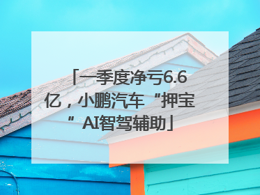 一季度净亏6.6亿，小鹏汽车“押宝”AI智驾辅助