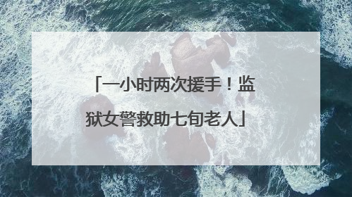 一小时两次援手！监狱女警救助七旬老人