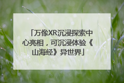 万像XR沉浸探索中心亮相，可沉浸体验《山海经》异世界